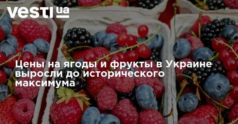 Цены на ягоды и фрукты в Украине выросли до исторического максимума - vesti.ua - Украина