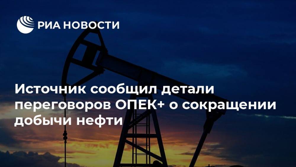 Источник сообщил детали переговоров ОПЕК+ о сокращении добычи нефти - ria.ru - Москва