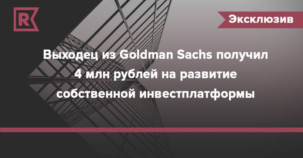 Выходец из Goldman Sachs получил 4 млн рублей на развитие собственной инвестплатформы - rb.ru