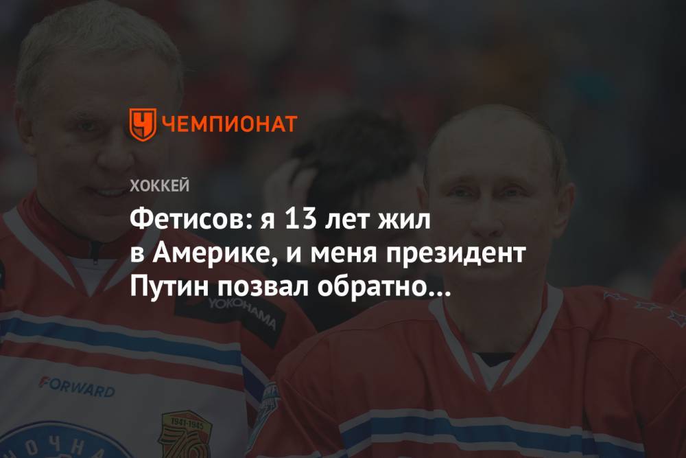 Владимир Путин - Вячеслав Фетисов - Фетисов: я 13 лет жил в Америке, и меня президент Путин позвал обратно в Россию - championat.com - Россия - США