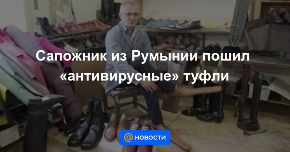 Анна Лысенко - Сапожник из Румынии пошил «антивирусные» туфли - news.mail.ru - Румыния