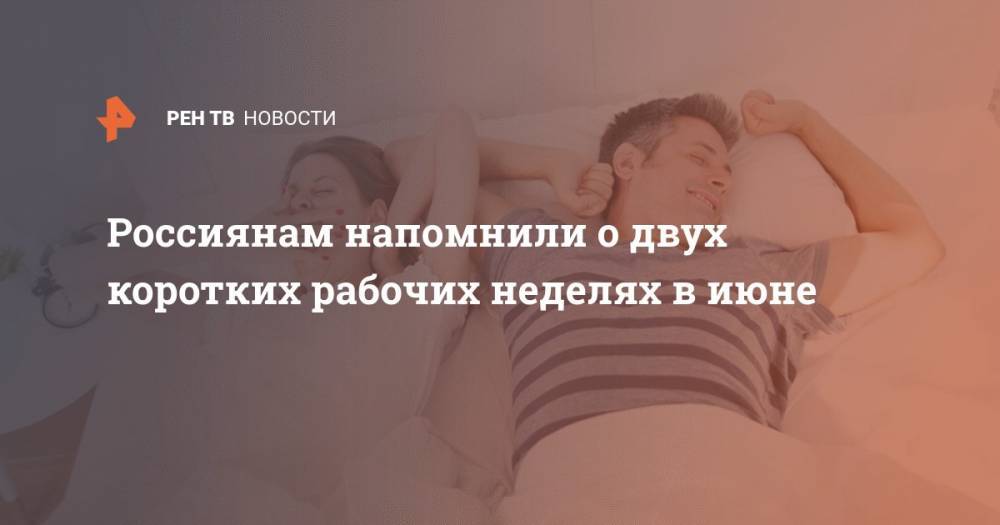 Россиянам напомнили о двух коротких рабочих неделях в июне - ren.tv - Россия