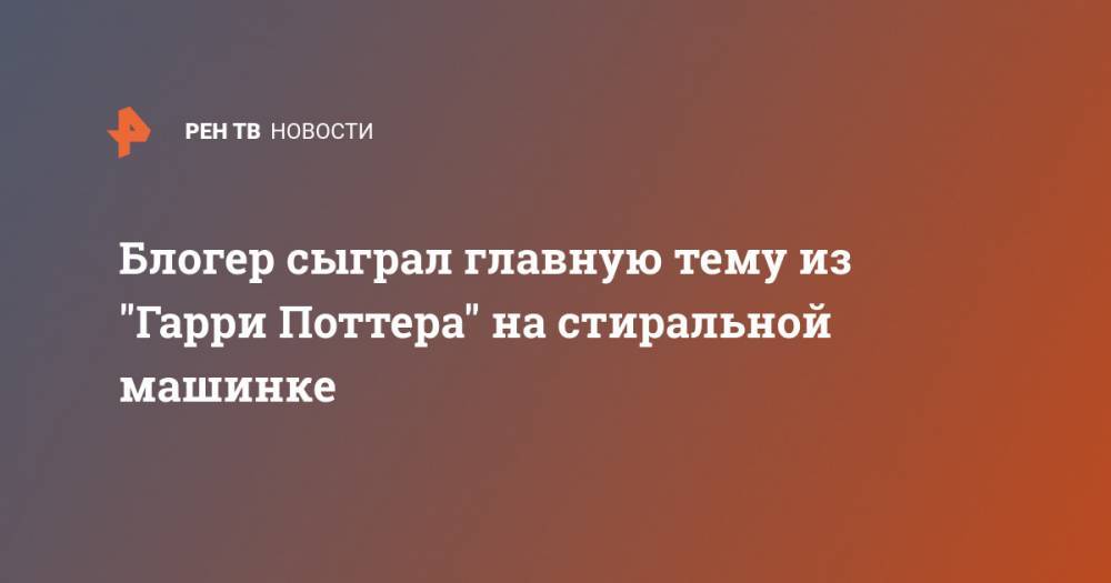Блогер - Блогер сыграл музыку из "Гарри Поттера" на стиральной машинке - ren.tv - США