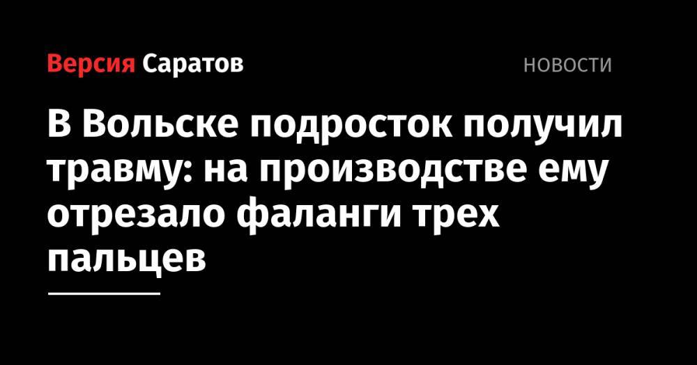 В Вольске подросток получил травму: на производстве ему отрезало фаланги трех пальцев - nversia.ru - Вольск