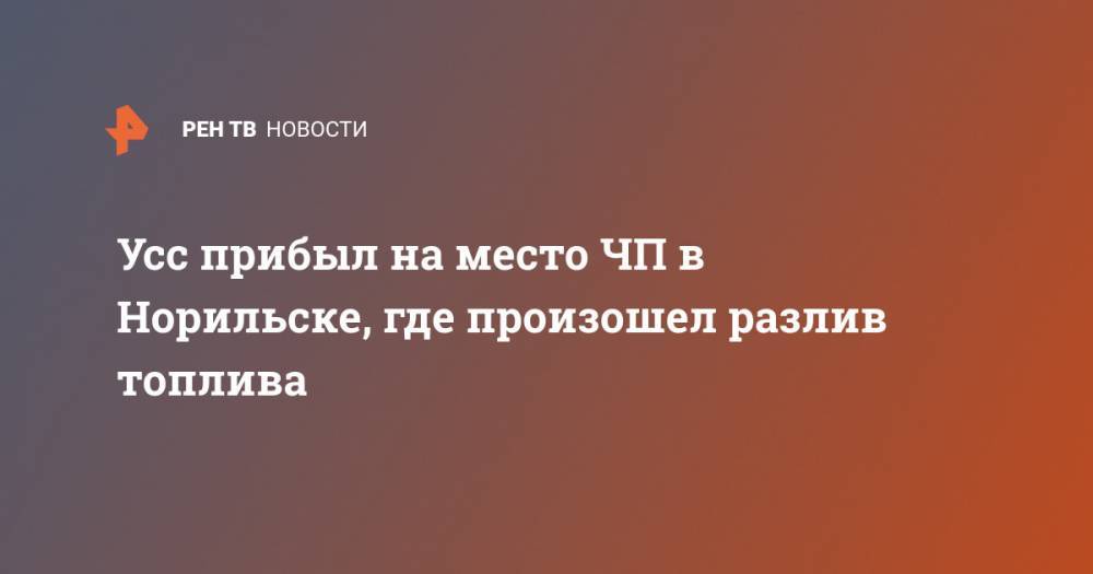 Александр Усс - Евгений Зиничев - Усс прибыл на место ЧП в Норильске, где произошел разлив топлива - ren.tv - Россия - Красноярский край - Норильск