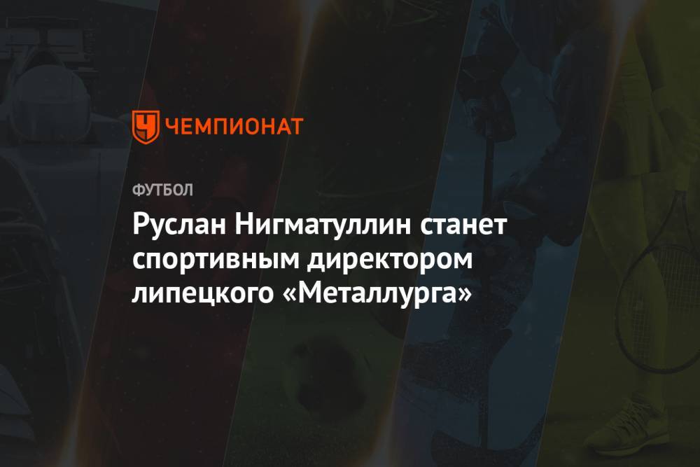 Руслан Нигматуллин - Сергей Пономарев - Руслан Нигматуллин станет спортивным директором липецкого «Металлурга» - championat.com - Россия - Липецк