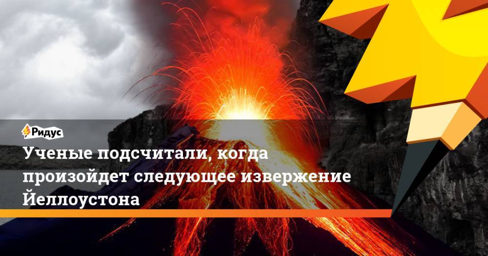 Ученые подсчитали, когда произойдет следующее извержение Йеллоустона - ridus.ru - США