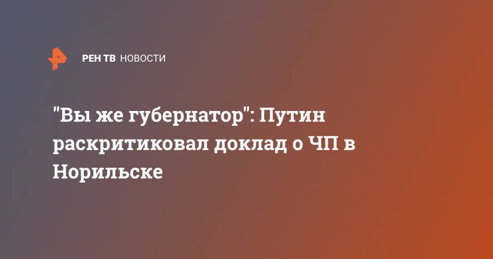 Владимир Путин - Александр Усс - "Вы же губернатор": Путин раскритиковал доклад о ЧП в Норильске - ren.tv - Россия - Красноярский край - Норильск