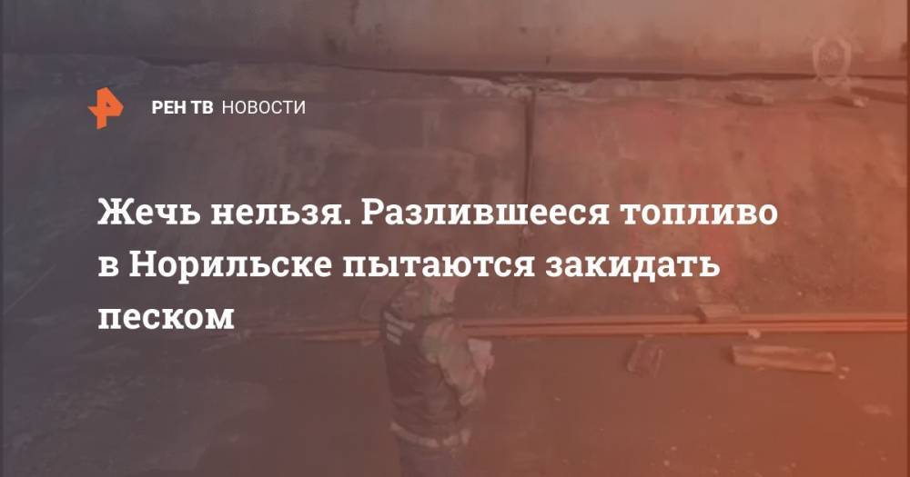 Жечь нельзя. Разлившееся топливо в Норильске пытаются закидать песком - ren.tv - Норильск