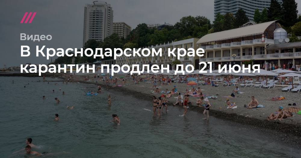 В Краснодарском крае карантин продлен до 21 июня - tvrain.ru - Краснодарский край