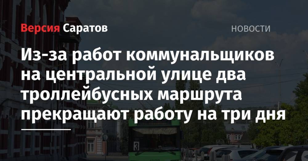 Из-за работ коммунальщиков на центральной улице два троллейбусных маршрута прекращают работу на три дня - nversia.ru - Саратов