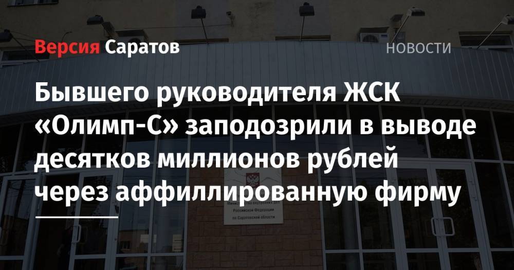 Бывшего руководителя ЖСК «Олимп-С» заподозрили в выводе десятков миллионов рублей через аффиллированную фирму - nversia.ru - Саратов