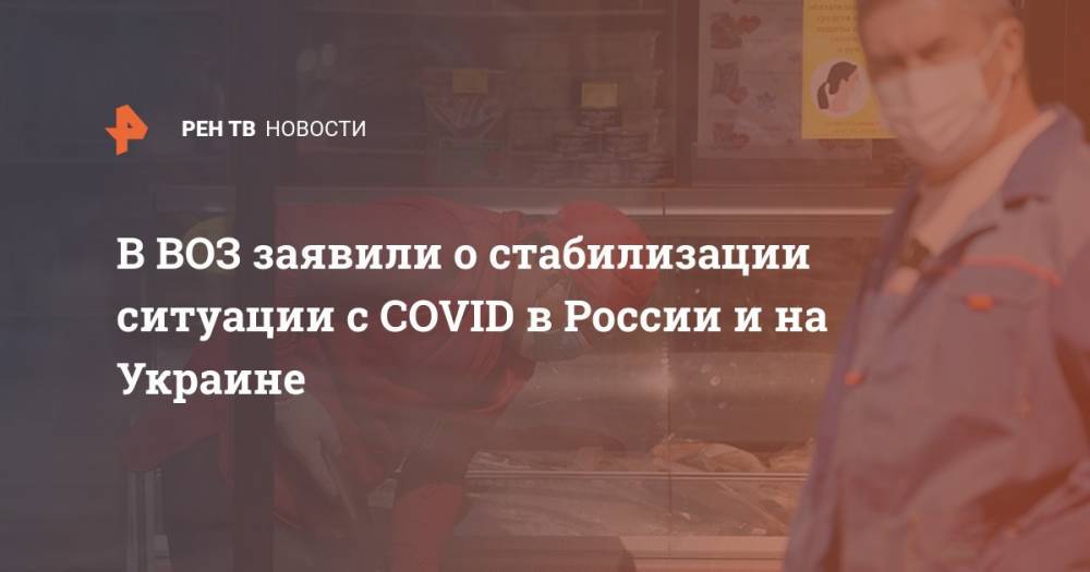 Джонс Хопкинс - Ханс Клюге - В ВОЗ заявили о стабилизации ситуации с COVID в России и на Украине - ren.tv - Россия - Украина