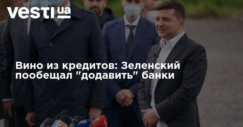 Владимир Зеленский - Вино из кредитов: Зеленский пообещал "додавить" банки - vesti.ua - Украина - Подольск