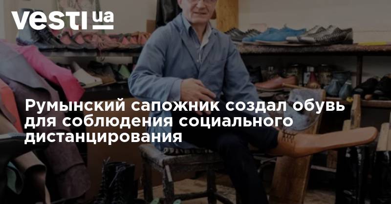 Румынский сапожник создал обувь для соблюдения социального дистанцирования - vesti.ua - Румыния
