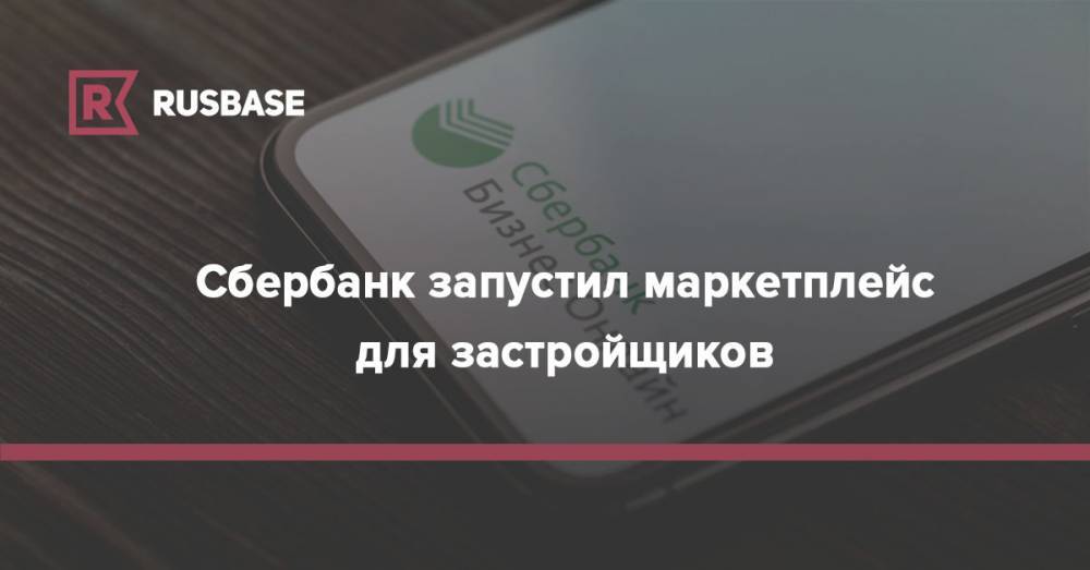 Сбербанк запустил маркетплейс для застройщиков - rb.ru - Россия