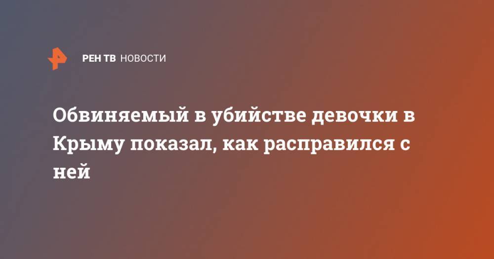 Обвиняемый в убийстве девочки в Крыму показал, как расправился с ней - ren.tv - Россия - Крым
