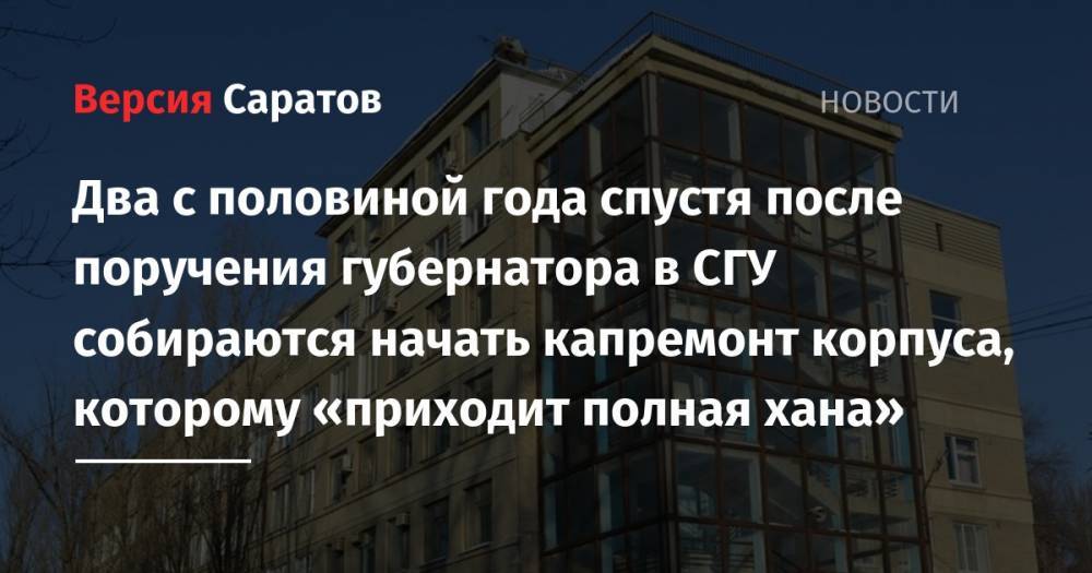 Два с половиной года спустя после поручения губернатора в СГУ собираются начать капремонт корпуса, которому «приходит полная хана» - nversia.ru - Саратов