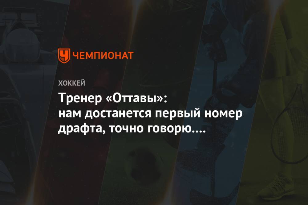 Тренер «Оттавы»: нам достанется первый номер драфта, точно говорю. Мне всегда везёт - championat.com - Оттава