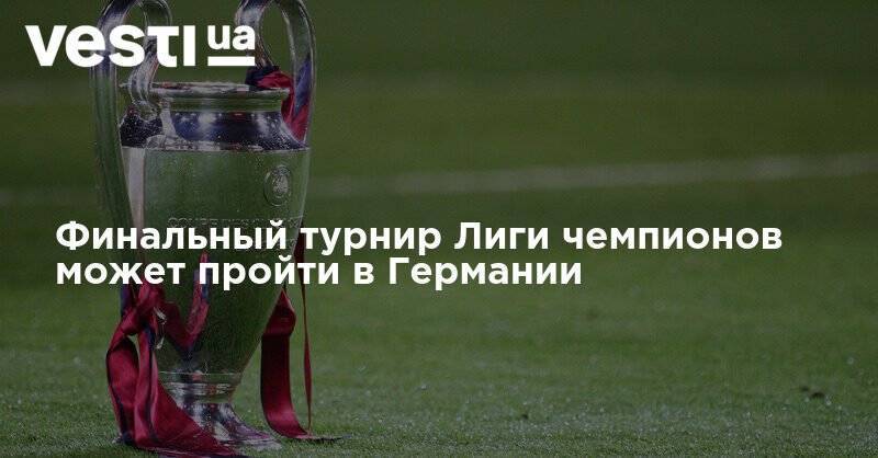 Финальный турнир Лиги чемпионов может пройти в Германии - vesti.ua - Россия - Германия - Португалия