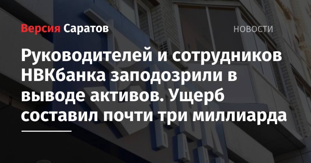 Руководителей и сотрудников НВКбанка заподозрили в выводе активов. Ущерб составил почти три миллиарда - nversia.ru - Россия - Саратов