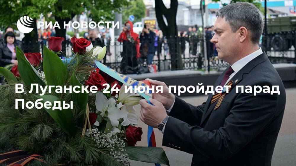 Леонид Пасечник - В Луганске 24 июня пройдет парад Победы - ria.ru - Россия - ЛНР - Луганск