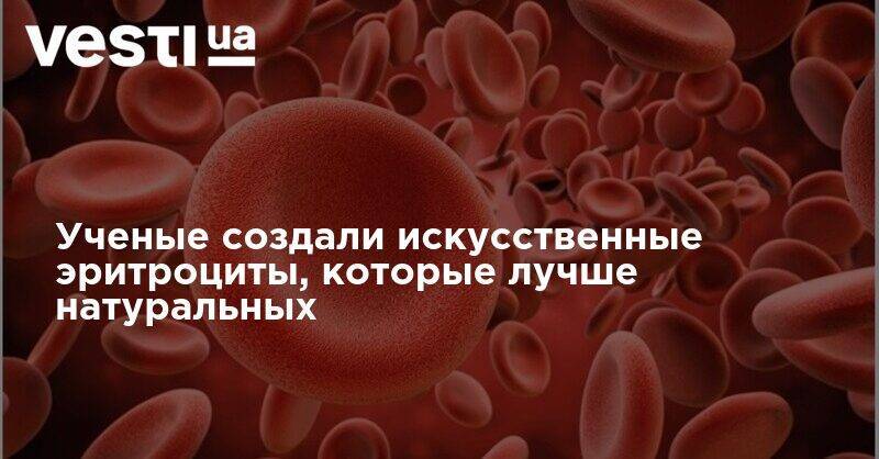 Ученые создали искусственные эритроциты, которые лучше натуральных - vesti.ua