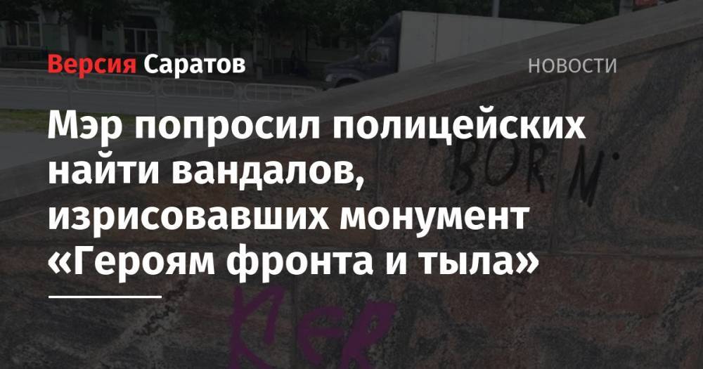 Мэр попросил полицейских найти вандалов, изрисовавших монумент «Героям фронта и тыла» - nversia.ru - Саратов