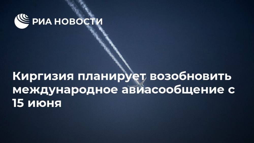 Киргизия планирует возобновить международное авиасообщение с 15 июня - ria.ru - Россия - Киргизия - Бишкек