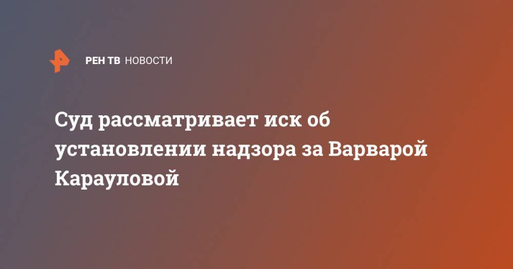 Варвара Караулова - Суд рассматривает иск об установлении надзора за Варварой Карауловой - ren.tv - Москва - Россия - Вологда