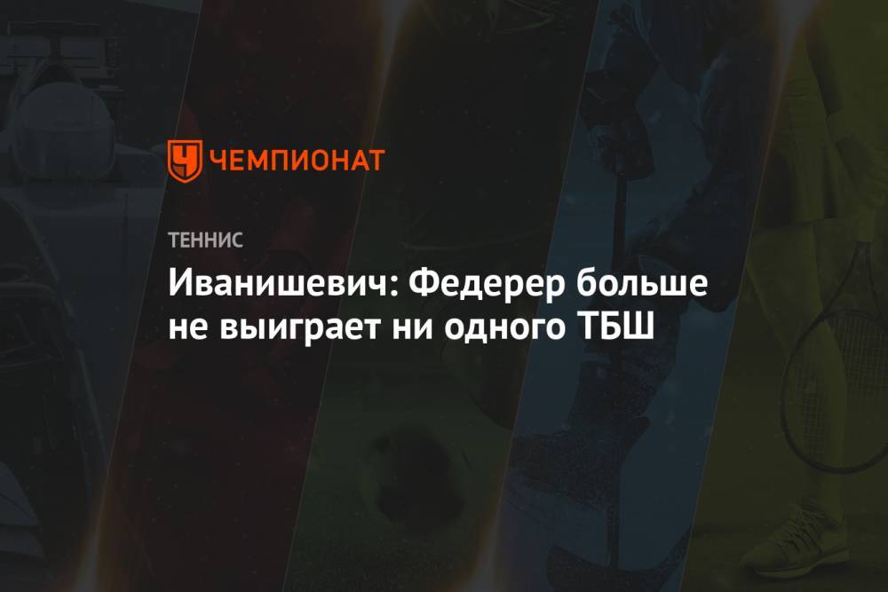 Роджер Федерер - Джокович Новак - Рафаэль Надаль - Иванишевич: Федерер больше не выиграет ни одного ТБШ - championat.com - США