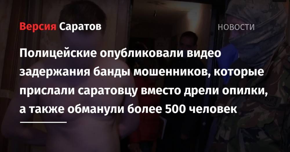 Полицейские опубликовали видео задержания банды мошенников, которые прислали саратовцу вместо дрели опилки, а также обманули более 500 человек - nversia.ru - Москва - Россия - Саратовская обл.