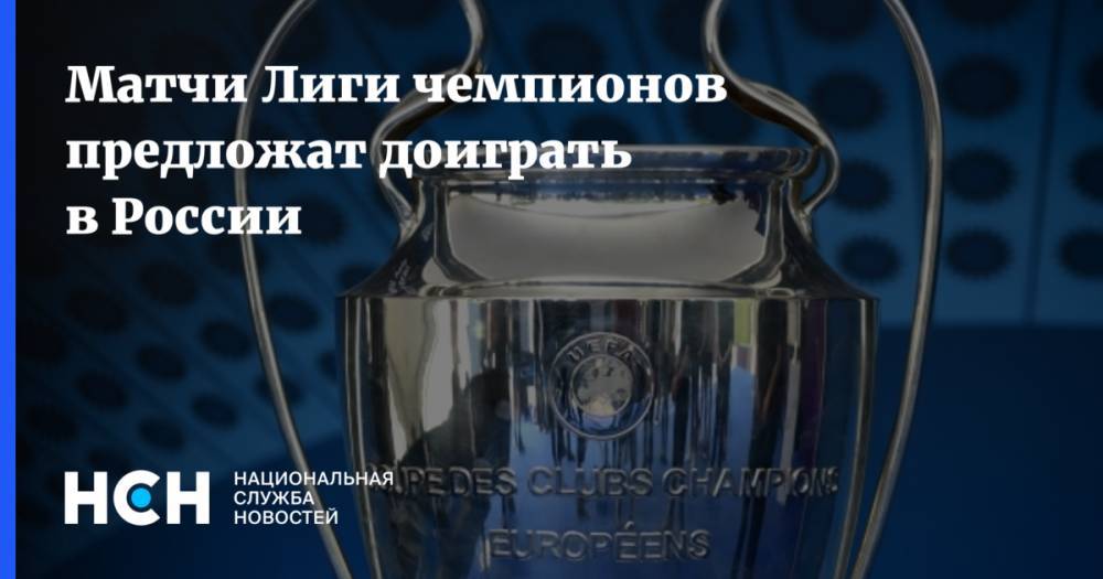 Матчи Лиги чемпионов предложат доиграть в России - nsn.fm - Россия - Германия - Португалия