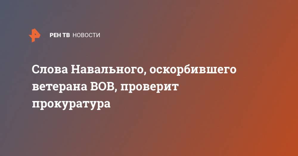 Алексей Навальный - Илья Ремесло - Игнат Артеменко - Слова Навального, оскорбившего ветерана ВОВ, проверит прокуратура - ren.tv - Россия