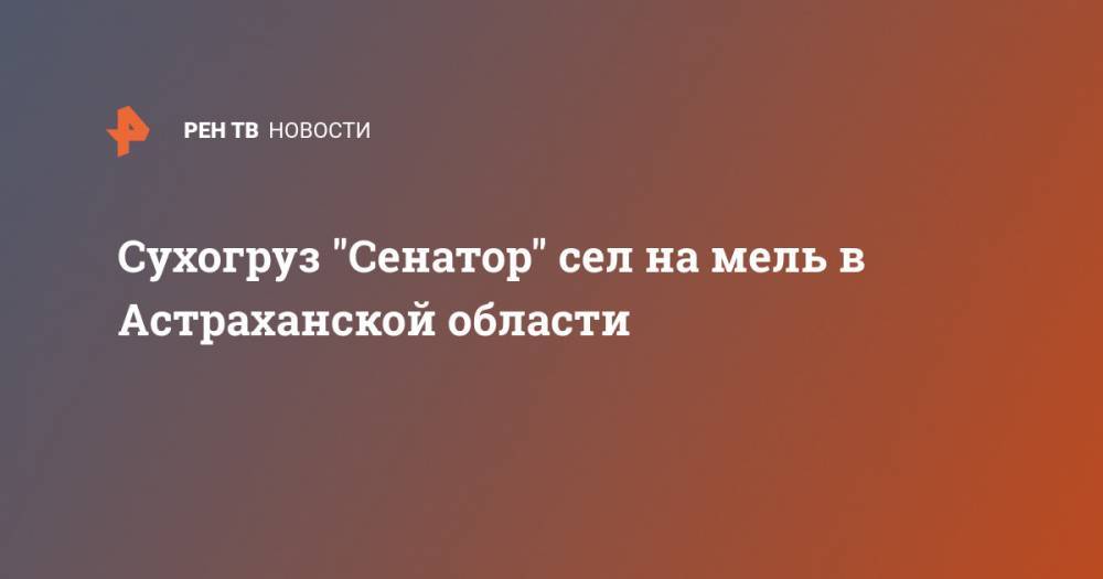 Сухогруз "Сенатор" сел на мель в Астраханской области - ren.tv - Нижегородская обл. - Астраханская обл. - Туркмения