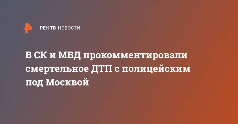 В СК и МВД прокомментировали смертельное ДТП с полицейским под Москвой - ren.tv - Москва - Россия - Московская обл.