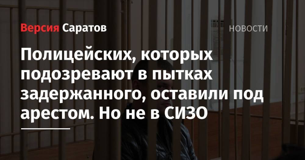 Полицейских, которых подозревают в пытках задержанного, оставили под арестом. Но не в СИЗО - nversia.ru