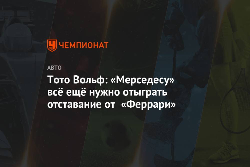 Вольф Тото - Тото Вольф: «Мерседесу» всё ещё нужно отыграть отставание от «Феррари» - championat.com
