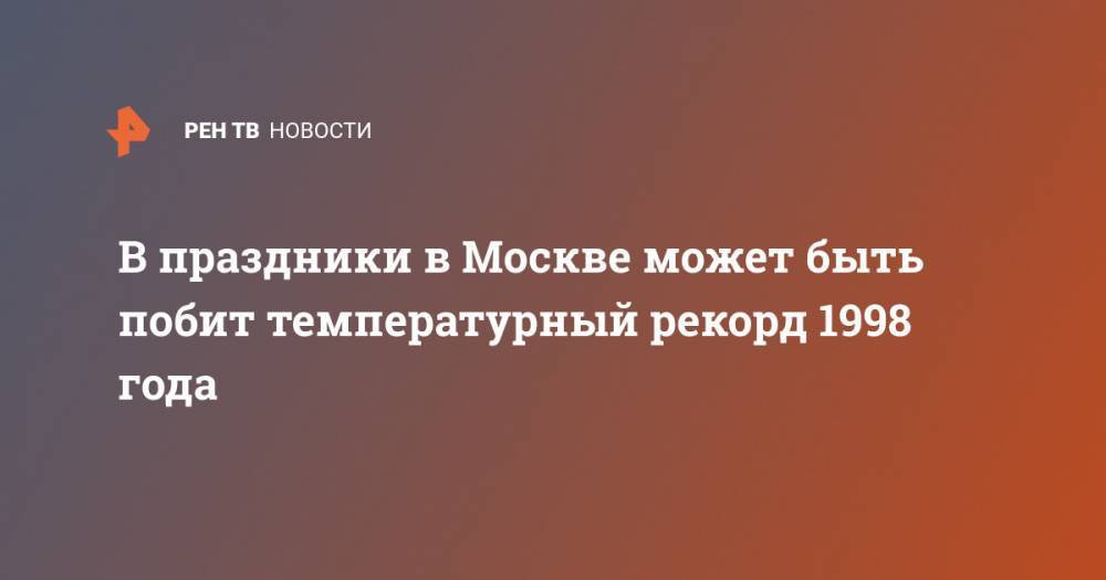 Евгений Тишковец - В праздники в Москве может быть побит температурный рекорд 1998 года - ren.tv - Москва