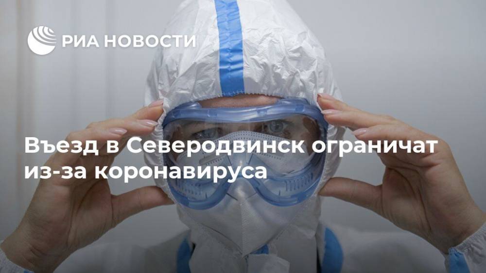 Александр Цыбульский - Въезд в Северодвинск ограничат из-за коронавируса - ria.ru - Мурманск - Архангельская обл. - Северодвинск