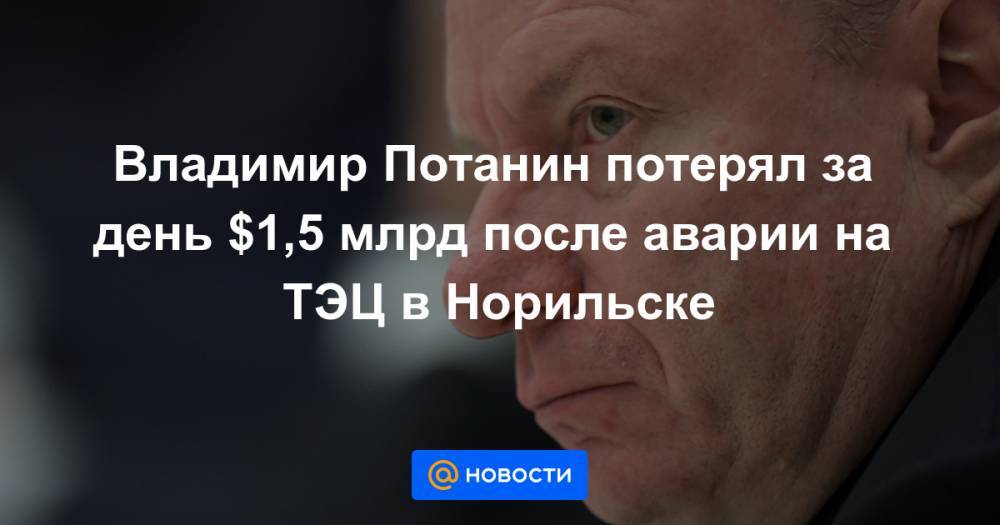 Марк Цукерберг - Владимир Потанин - Владимир Потанин потерял за день $1,5 млрд после аварии на ТЭЦ в Норильске - news.mail.ru - Россия - Китай - Норильск