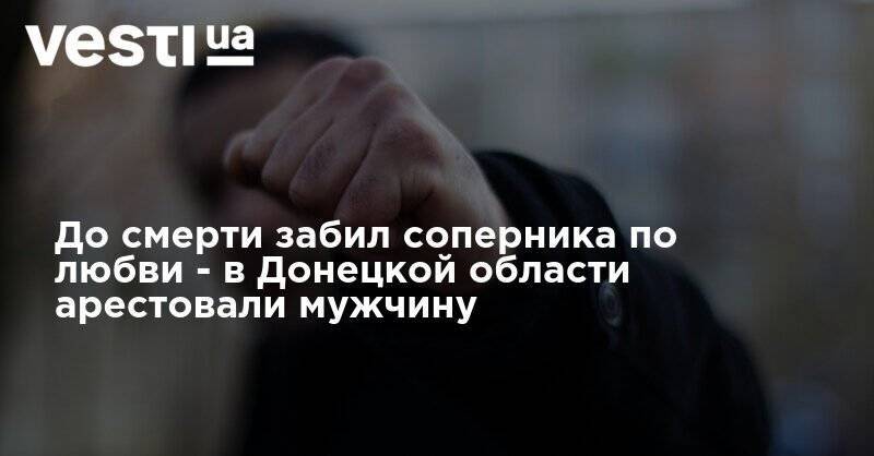 До смерти забил соперника по любви - в Донецкой области арестовали мужчину - vesti.ua - Украина - Донецк - Краматорск - Донецкая обл.