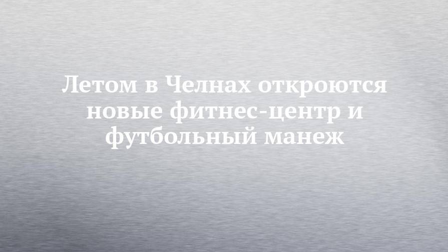 Рустам Минниханов - Владимир Леонов - Летом в Челнах откроются новые фитнес-центр и футбольный манеж - chelny-izvest.ru - Германия - Набережные Челны