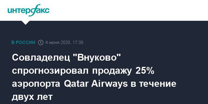 Совладелец "Внуково" спрогнозировал продажу 25% аэропорта Qatar Airways в течение двух лет - interfax.ru - Москва - Катар