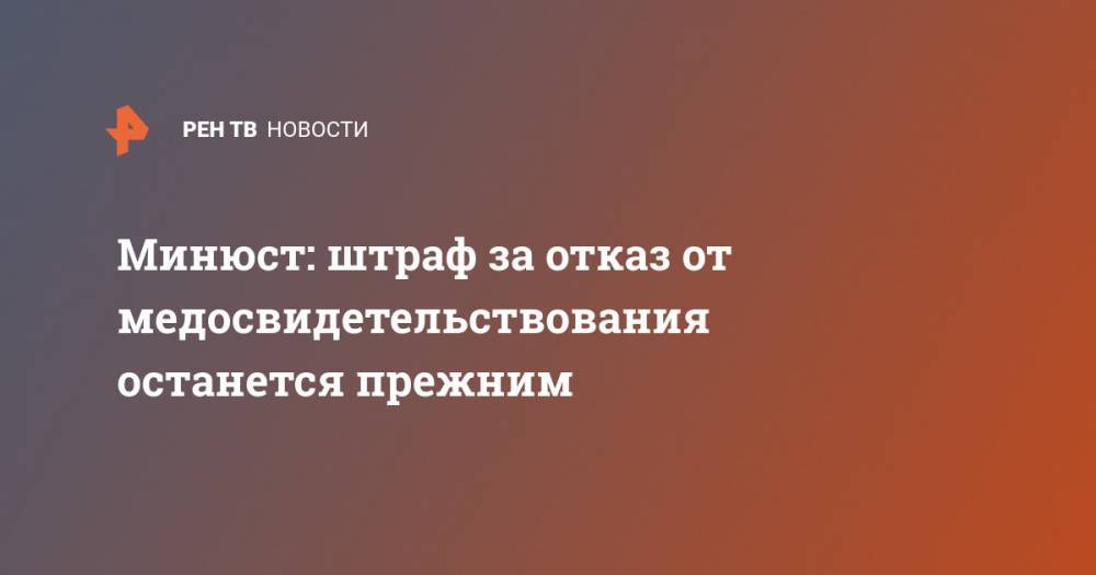 Минюст: штраф за отказ от медосвидетельствования останется прежним - ren.tv - Россия