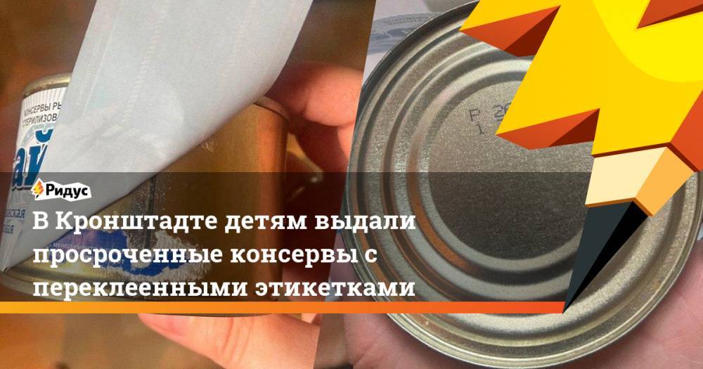 В Кронштадте детям выдали просроченные консервы с переклеенными этикетками - ridus.ru