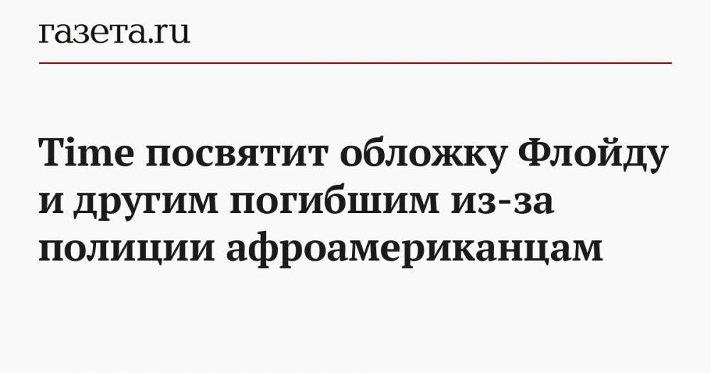 Джордж Флойд - Time посвятит обложку Флойду и другим погибшим из-за полиции афроамериканцам - gazeta.ru - США