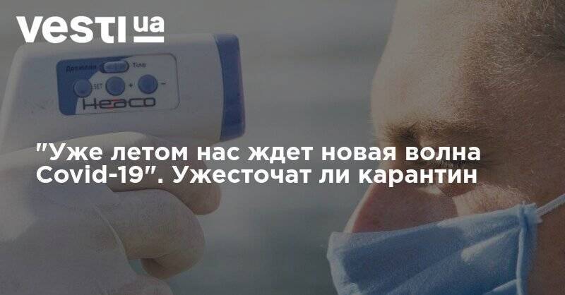 "Уже летом нас ждет новая волна Covid-19". Ужесточат ли карантин - vesti.ua