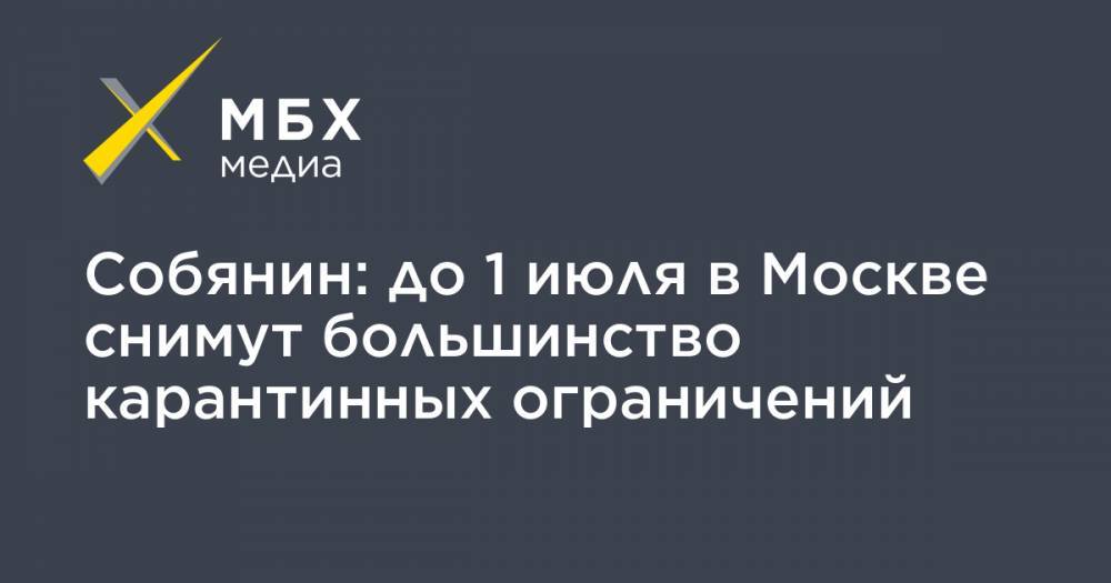 Сергей Собянин - Собянин: до 1 июля в Москве снимут большинство карантинных ограничений - mbk.news - Москва - Россия