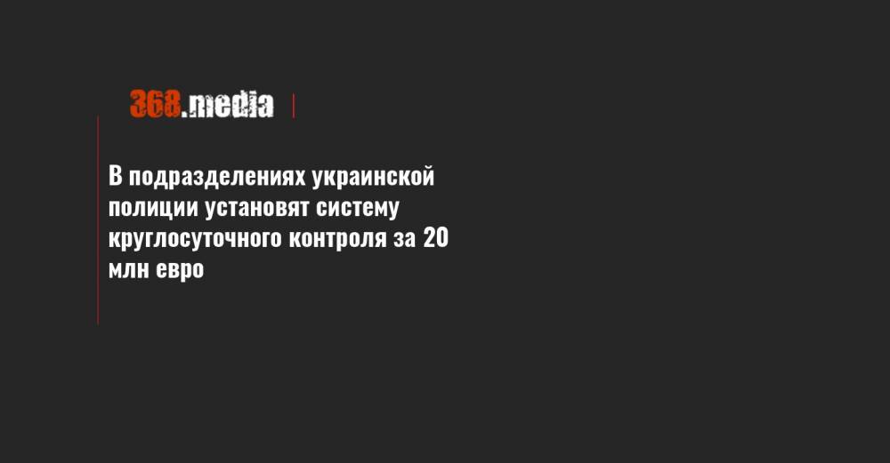 Арсен Аваков - В подразделениях украинской полиции установят систему круглосуточного контроля за 20 млн евро - 368.media - Украина